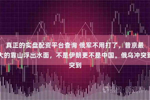 真正的实盘配资平台查询 俄军不用打了,普京最大的靠山浮出水面,不是伊朗更不是中国。俄乌冲突到