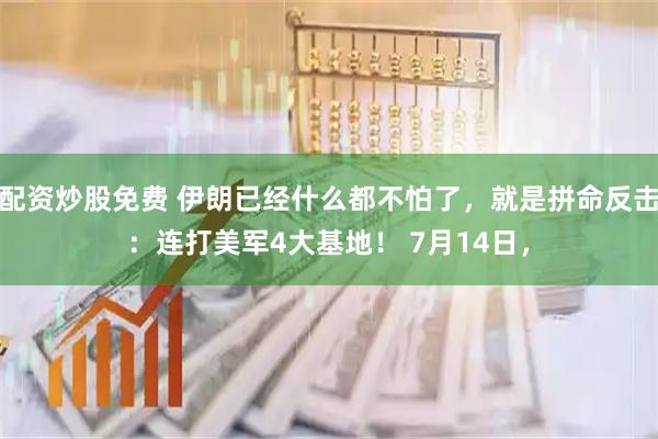 配资炒股免费 伊朗已经什么都不怕了,就是拼命反击:连打美军4大基地! 7月14日,