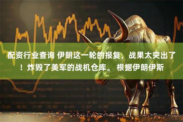 配资行业查询 伊朗这一轮的报复,战果太突出了!炸毁了美军的战机仓库。 根据伊朗伊斯