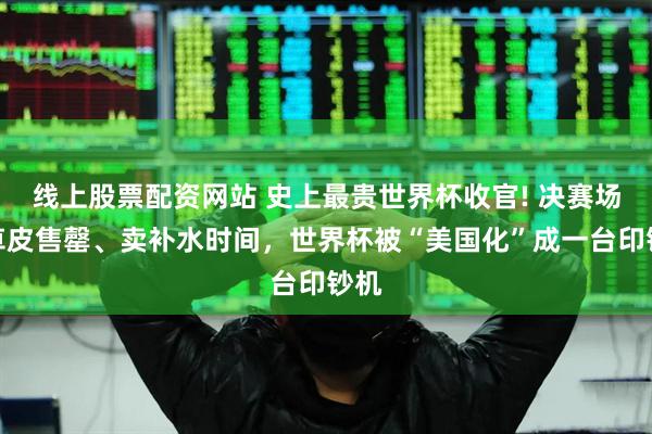 线上股票配资网站 史上最贵世界杯收官! 决赛场地草皮售罄、卖补水时间，世界杯被“美国化”成一台印钞机