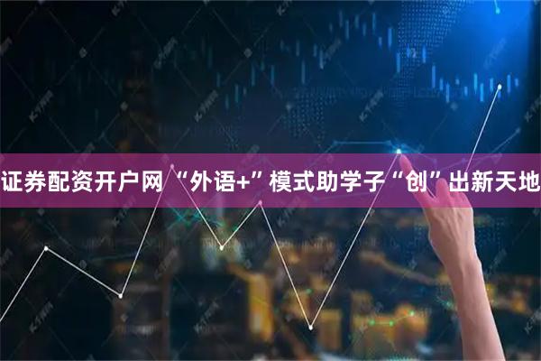 证券配资开户网 “外语+”模式助学子“创”出新天地
