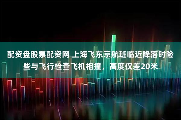 配资盘股票配资网 上海飞东京航班临近降落时险些与飞行检查飞机相撞,高度仅差20米