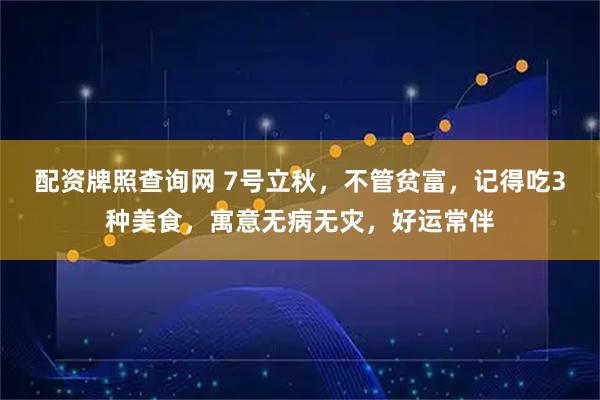 配资牌照查询网 7号立秋，不管贫富，记得吃3种美食，寓意无病无灾，好运常伴