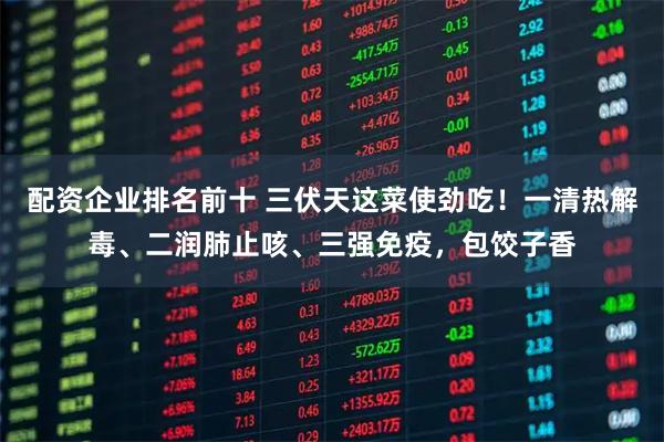 配资企业排名前十 三伏天这菜使劲吃！一清热解毒、二润肺止咳、三强免疫，包饺子香