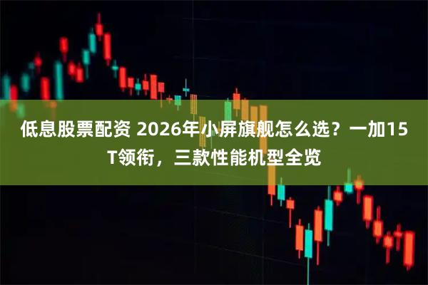 低息股票配资 2026年小屏旗舰怎么选?一加15T领衔,三款性能机型全览