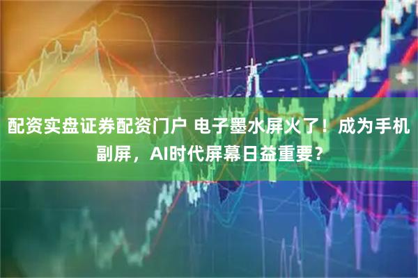 配资实盘证券配资门户 电子墨水屏火了！成为手机副屏，AI时代屏幕日益重要？