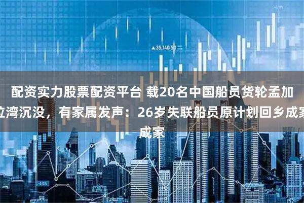 配资实力股票配资平台 载20名中国船员货轮孟加拉湾沉没，有家属发声：26岁失联船员原计划回乡成家